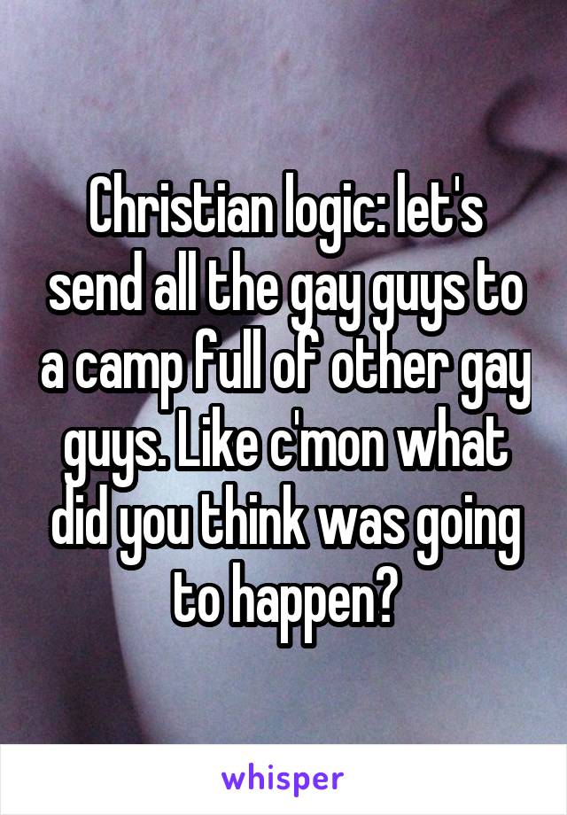 Christian logic: let's send all the gay guys to a camp full of other gay guys. Like c'mon what did you think was going to happen?