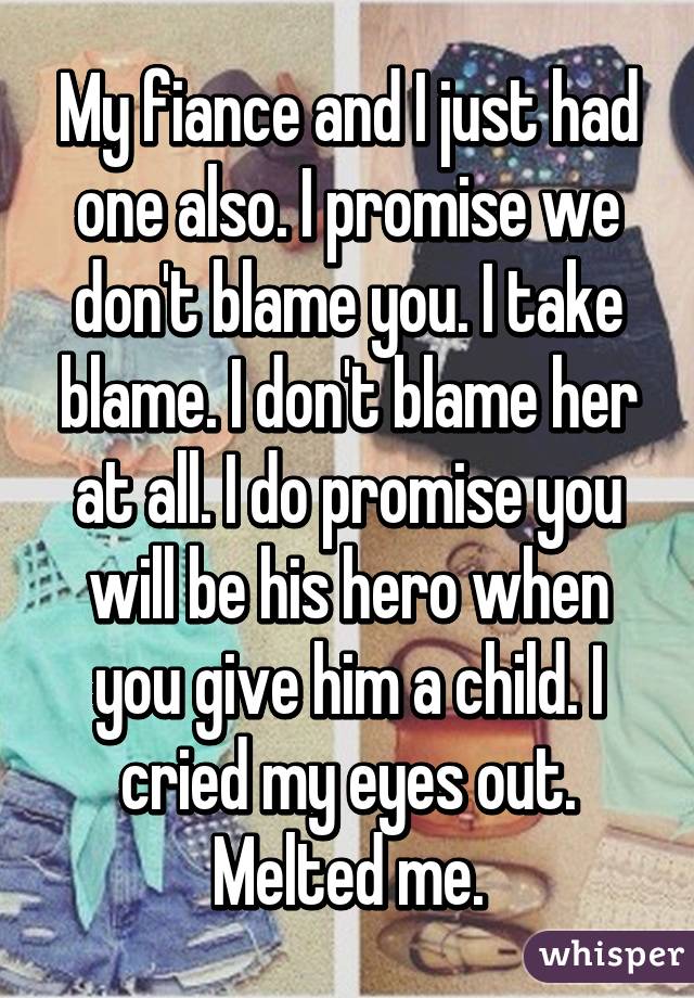 My fiance and I just had one also. I promise we don't blame you. I take blame. I don't blame her at all. I do promise you will be his hero when you give him a child. I cried my eyes out. Melted me.
