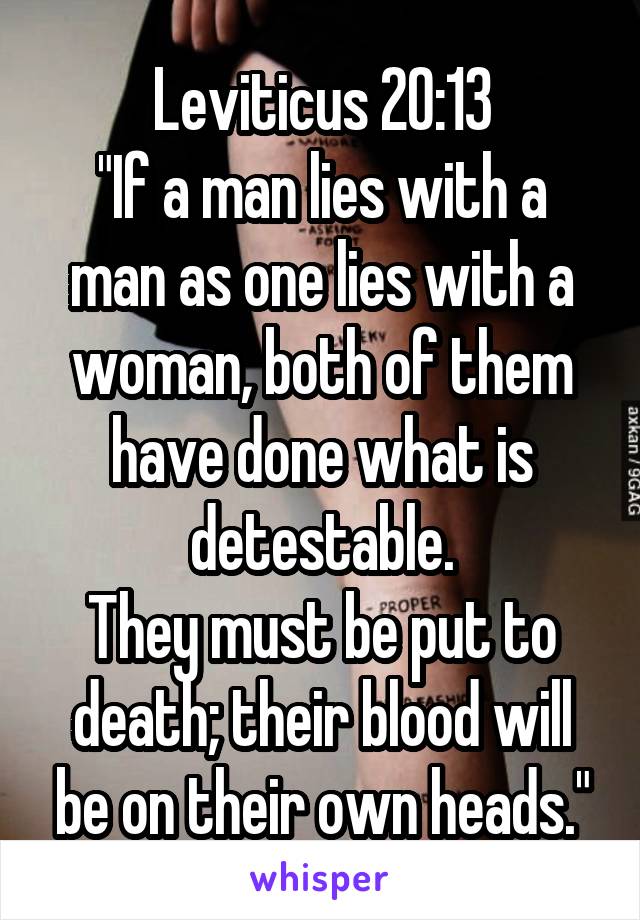 Leviticus 20:13
"If a man lies with a man as one lies with a woman, both of them have done what is detestable.
They must be put to death; their blood will be on their own heads."