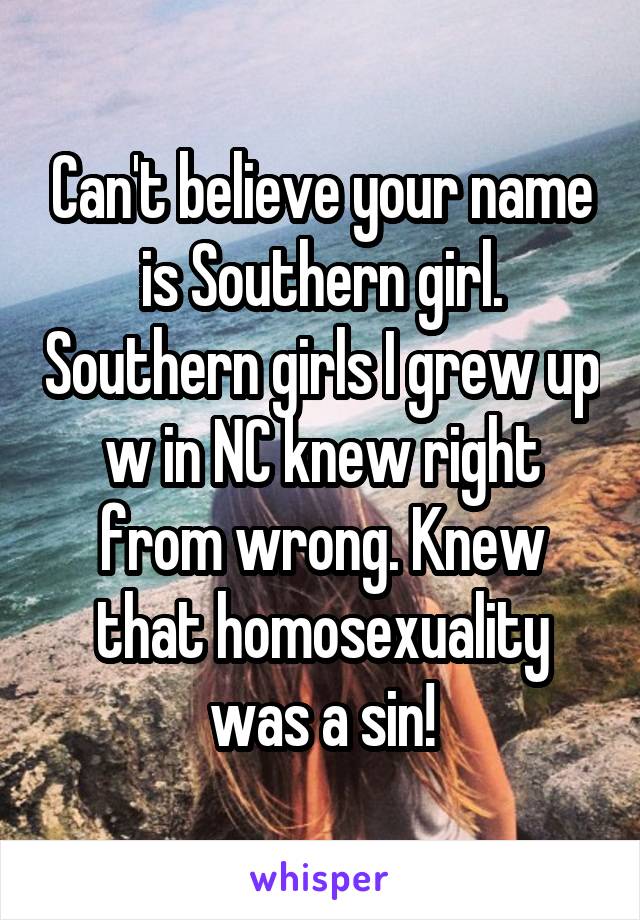 Can't believe your name is Southern girl. Southern girls I grew up w in NC knew right from wrong. Knew that homosexuality was a sin!