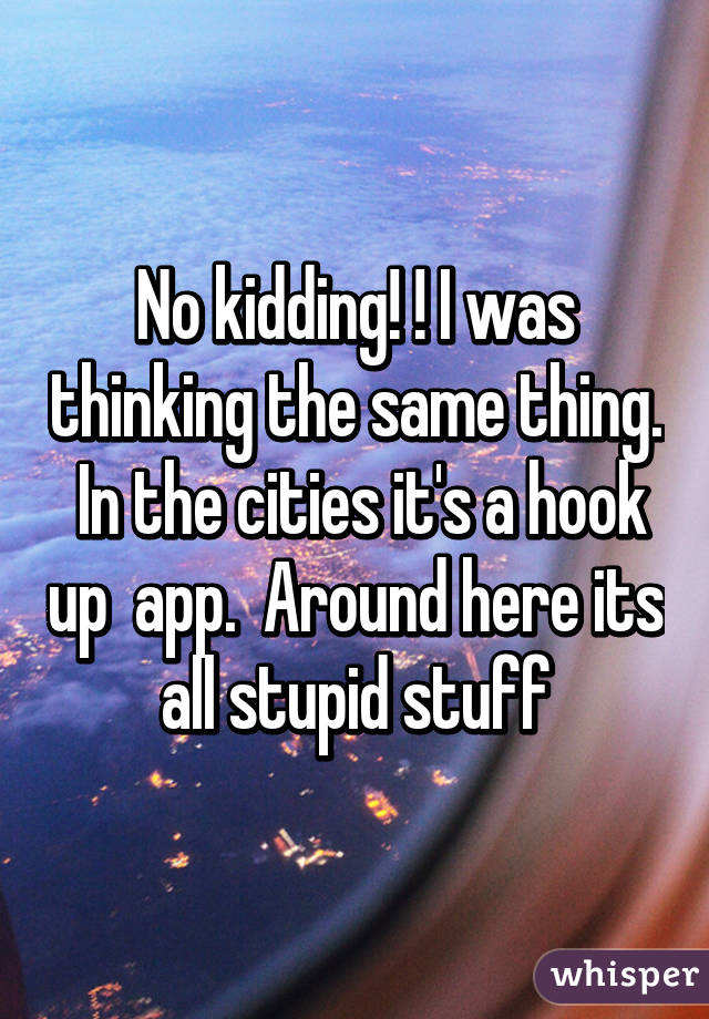 No kidding! ! I was thinking the same thing.  In the cities it's a hook up  app.  Around here its all stupid stuff