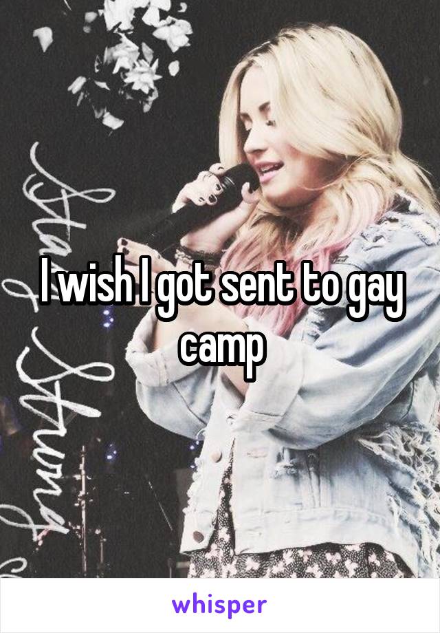 I wish I got sent to gay camp
