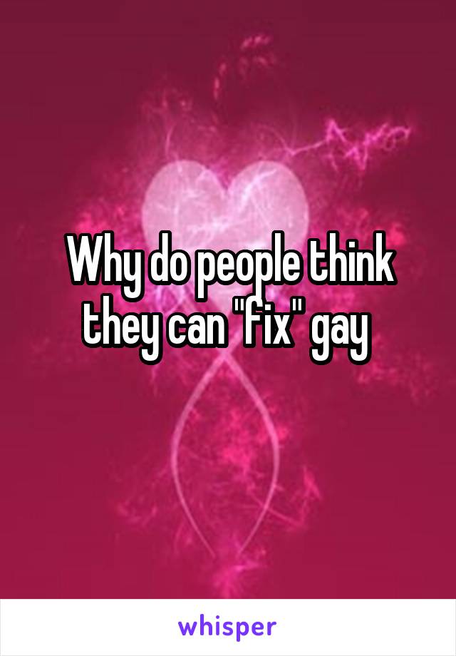 Why do people think they can "fix" gay 
