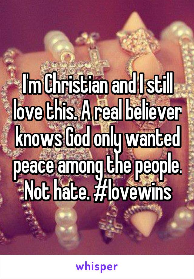 I'm Christian and I still love this. A real believer knows God only wanted peace among the people. Not hate. #lovewins