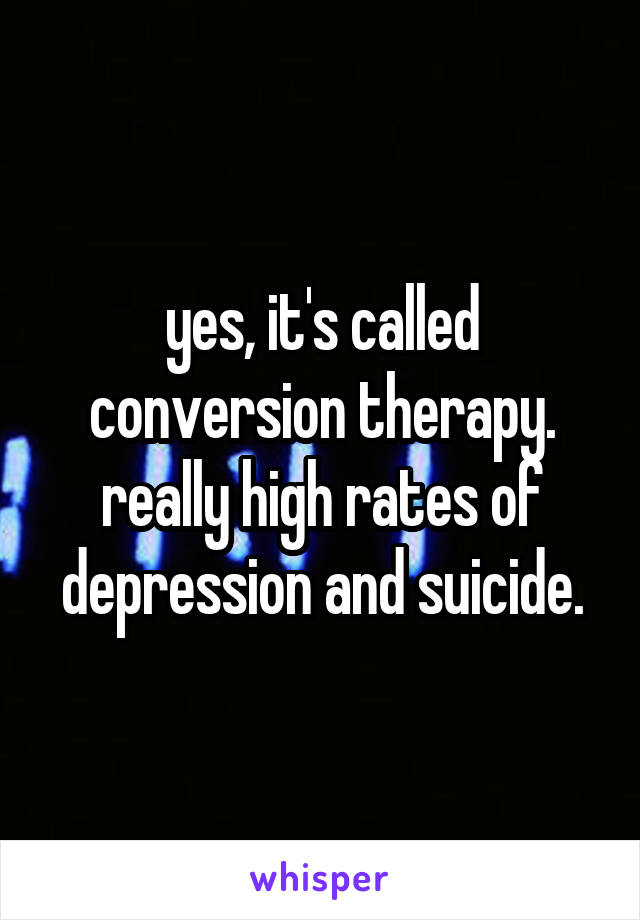 yes, it's called conversion therapy. really high rates of depression and suicide.