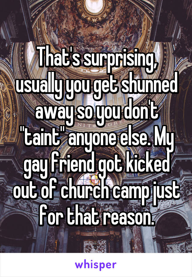 That's surprising, usually you get shunned away so you don't "taint" anyone else. My gay friend got kicked out of church camp just for that reason.