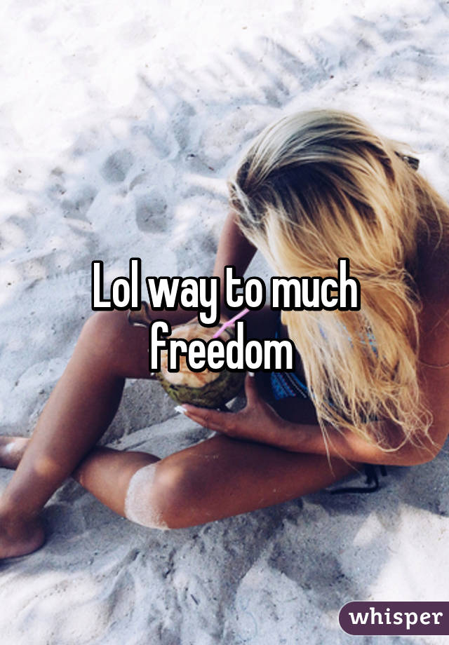 Lol way to much freedom 