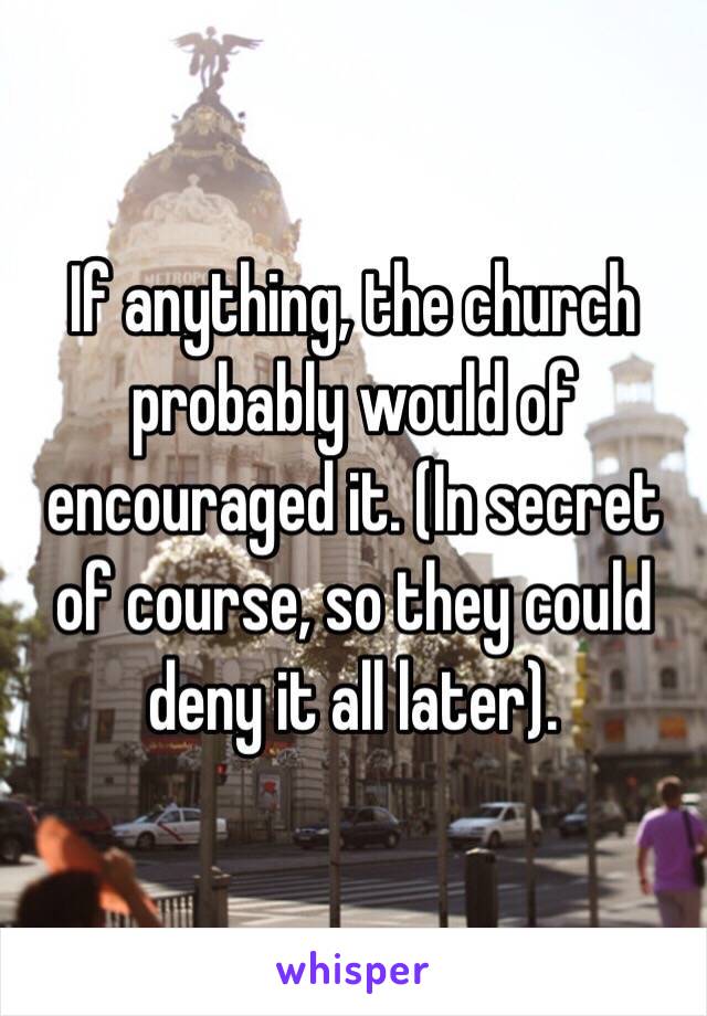 If anything, the church probably would of encouraged it. (In secret of course, so they could deny it all later). 
