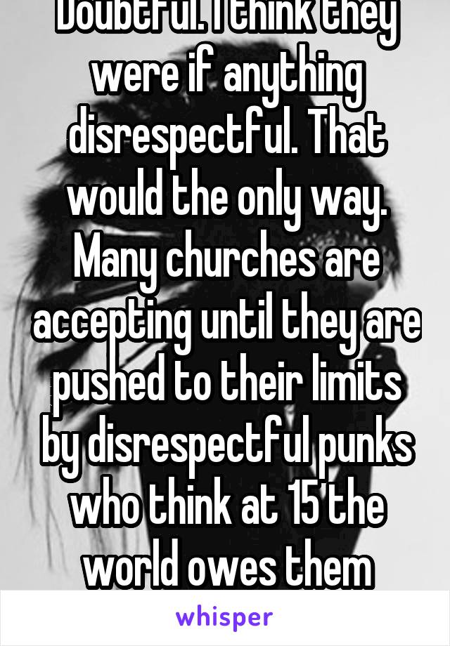 Doubtful. I think they were if anything disrespectful. That would the only way. Many churches are accepting until they are pushed to their limits by disrespectful punks who think at 15 the world owes them everything. 