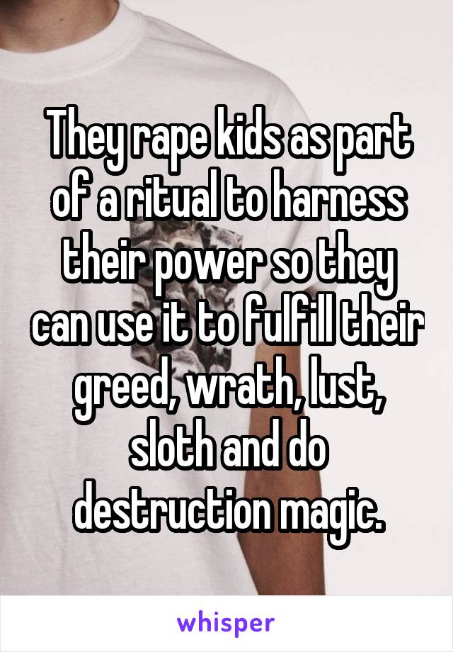 They rape kids as part of a ritual to harness their power so they can use it to fulfill their greed, wrath, lust, sloth and do destruction magic.