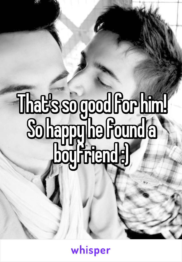 That's so good for him! So happy he found a boyfriend :)