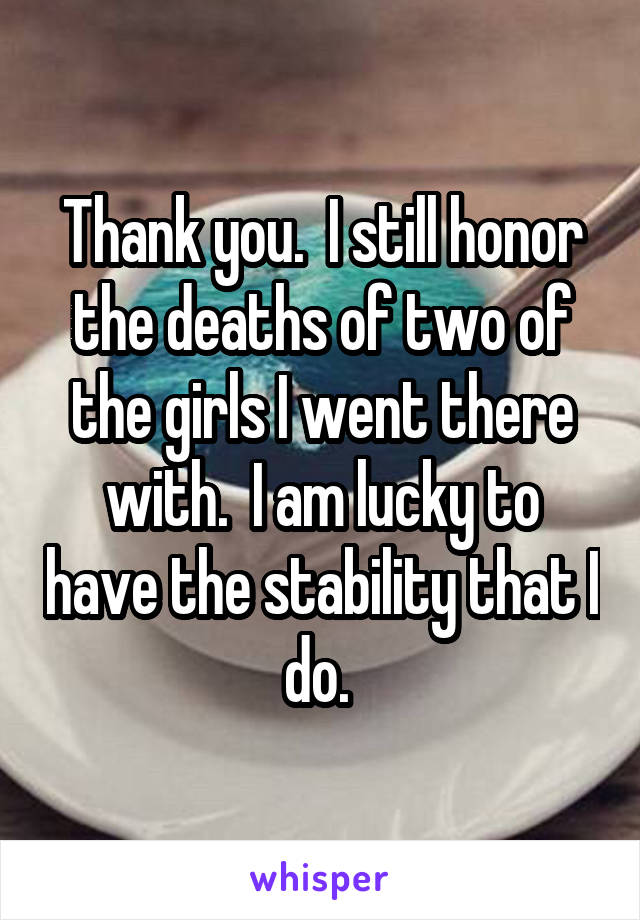 Thank you.  I still honor the deaths of two of the girls I went there with.  I am lucky to have the stability that I do. 