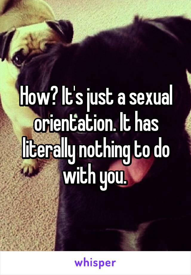 How? It's just a sexual orientation. It has literally nothing to do with you. 