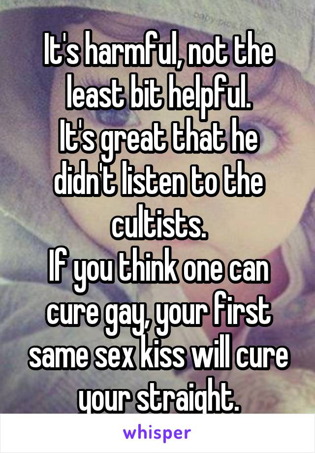 It's harmful, not the least bit helpful.
It's great that he didn't listen to the cultists.
If you think one can cure gay, your first same sex kiss will cure your straight.