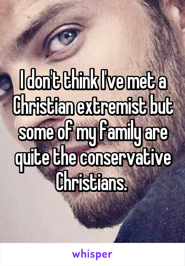 I don't think I've met a Christian extremist but some of my family are quite the conservative Christians. 