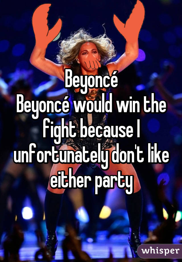 Beyoncé
Beyoncé would win the fight because I unfortunately don't like either party