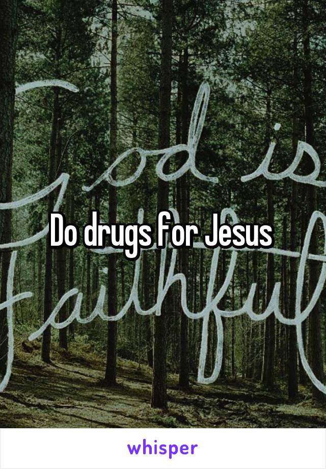 Do drugs for Jesus 