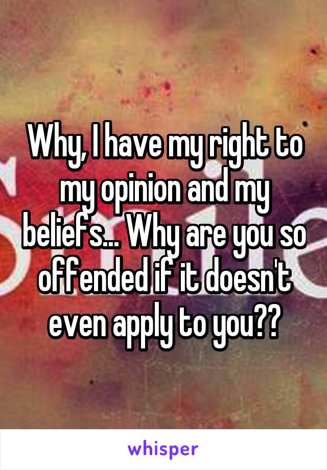 Why, I have my right to my opinion and my beliefs... Why are you so offended if it doesn't even apply to you??