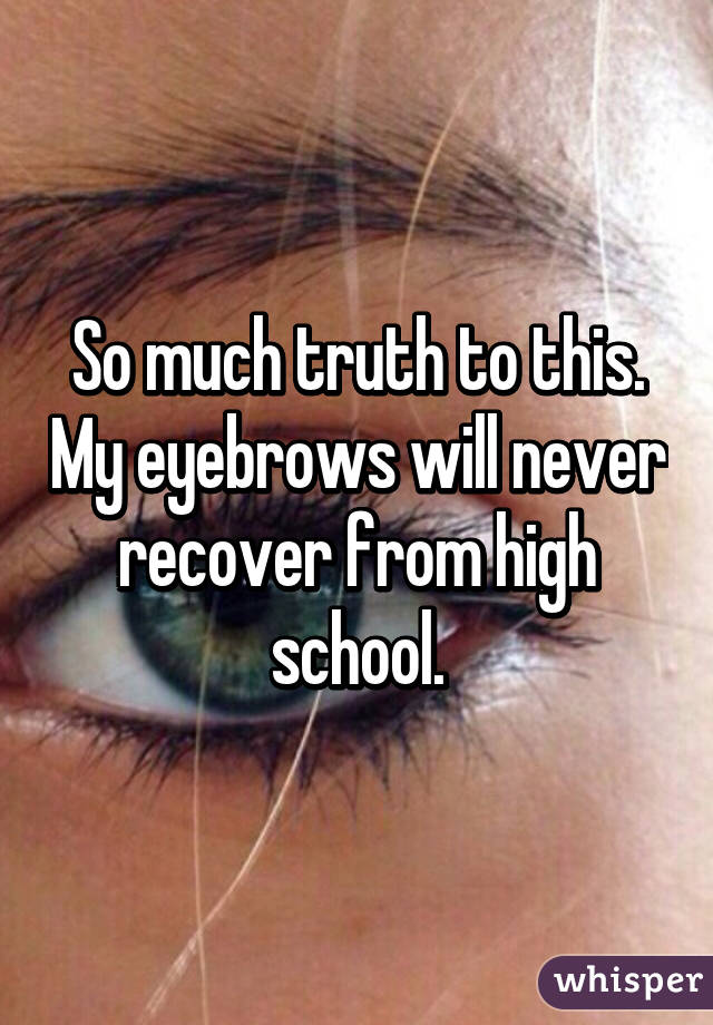 So much truth to this. My eyebrows will never recover from high school.