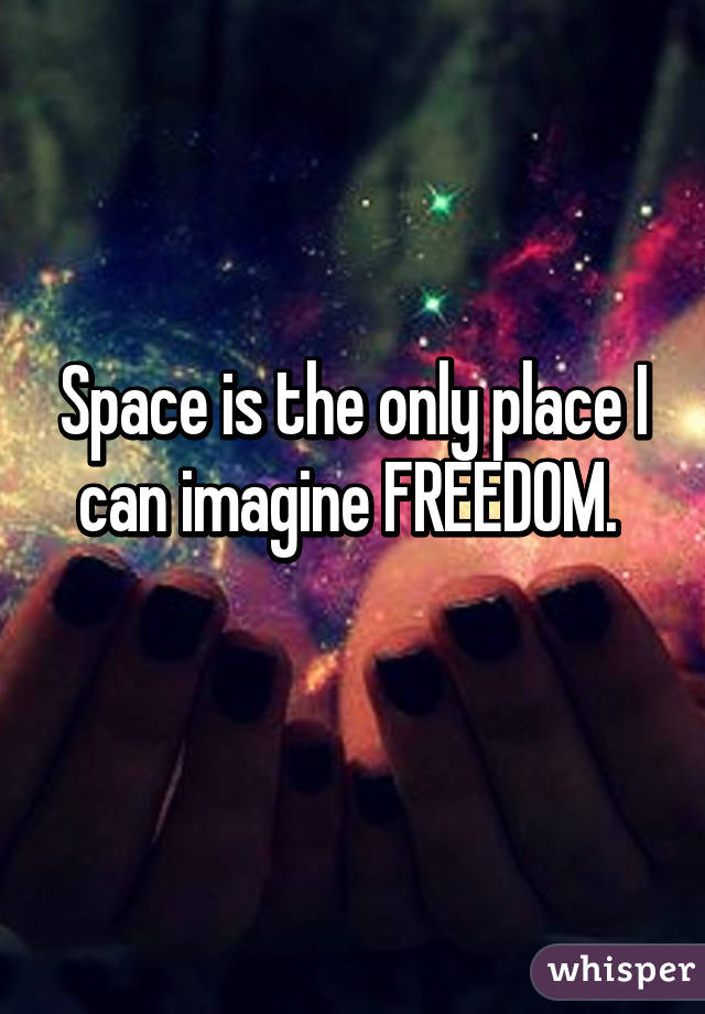 Space is the only place I can imagine FREEDOM. 
