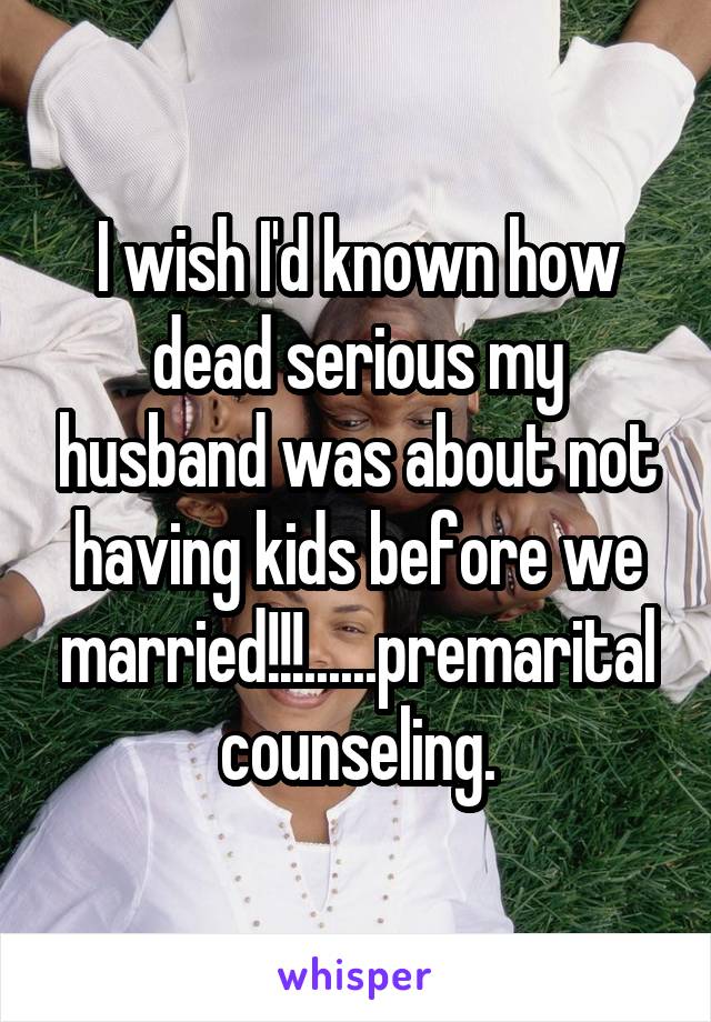 I wish I'd known how dead serious my husband was about not having kids before we married!!!......premarital counseling.