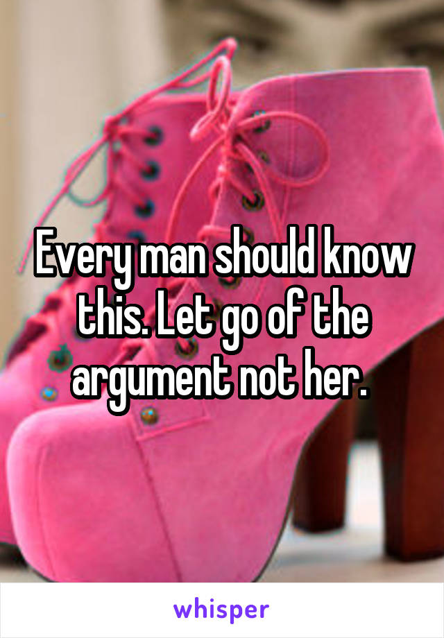 Every man should know this. Let go of the argument not her. 