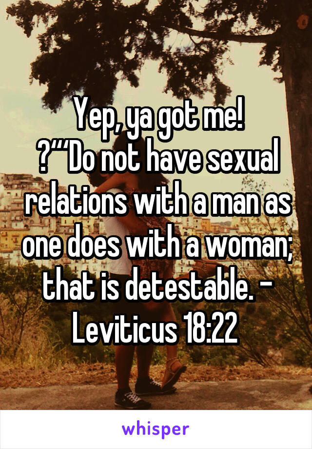 Yep, ya got me!
 “‘Do not have sexual relations with a man as one does with a woman; that is detestable. - Leviticus 18:22 