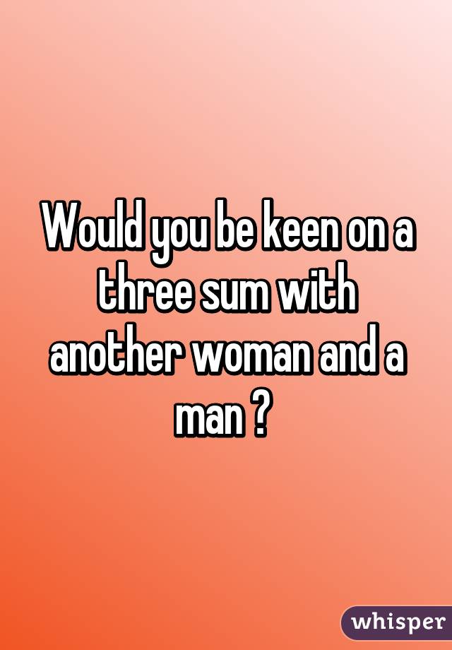 Would you be keen on a three sum with another woman and a man ? 