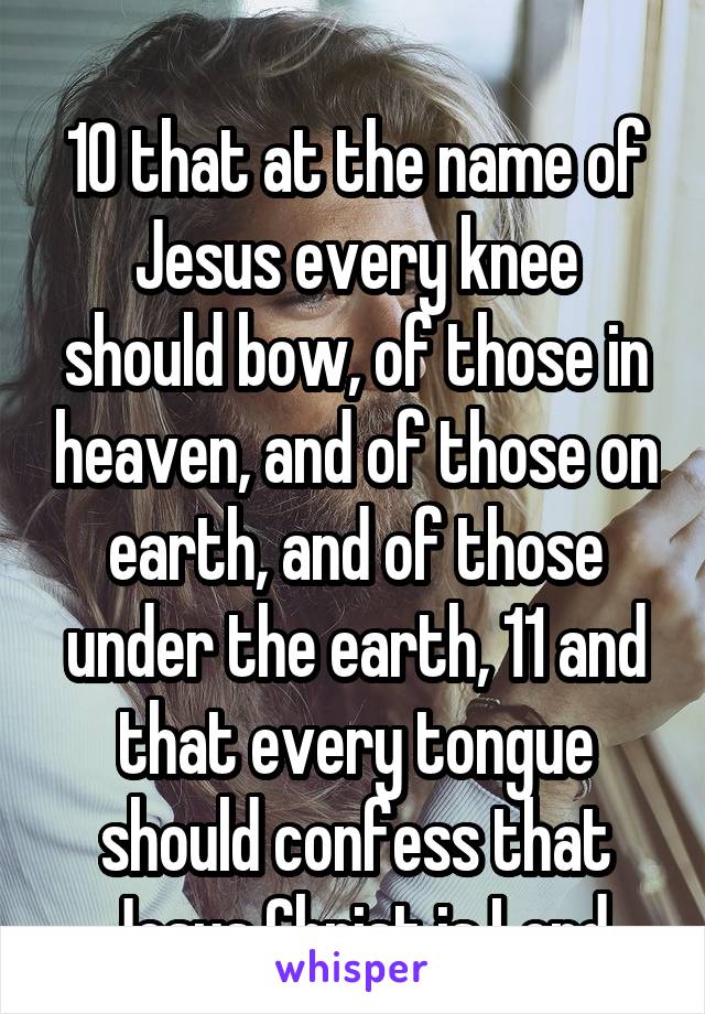 
10 that at the name of Jesus every knee should bow, of those in heaven, and of those on earth, and of those under the earth, 11 and that every tongue should confess that Jesus Christ is Lord