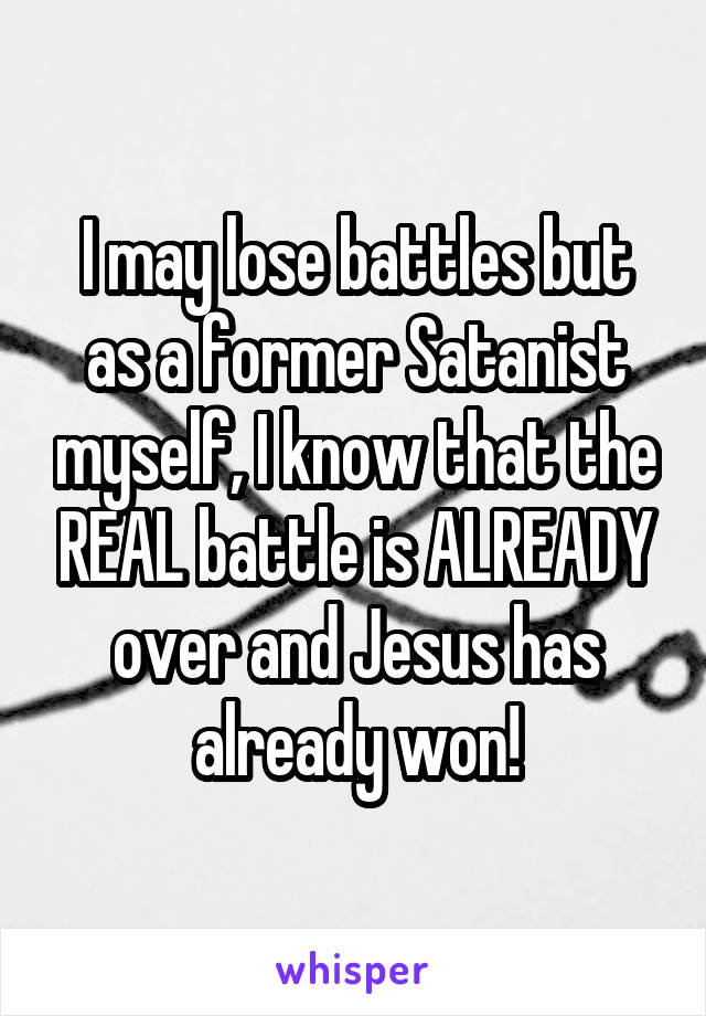 I may lose battles but as a former Satanist myself, I know that the REAL battle is ALREADY over and Jesus has already won!