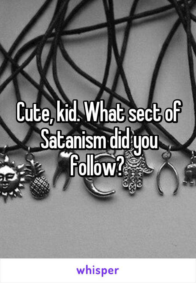 Cute, kid. What sect of Satanism did you follow? 