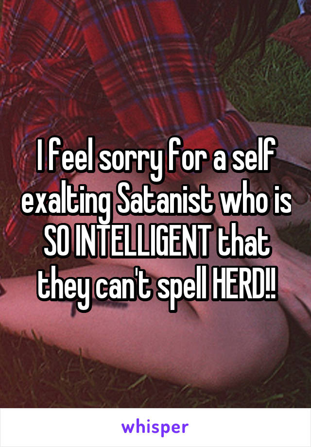 I feel sorry for a self exalting Satanist who is SO INTELLIGENT that they can't spell HERD!!