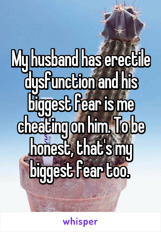 My husband has erectile dysfunction and his biggest fear is me cheating on him. To be honest, that's my biggest fear too. 