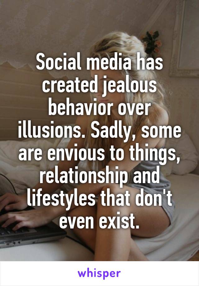 Social media has created jealous behavior over illusions. Sadly, some are envious to things, relationship and lifestyles that don't even exist.