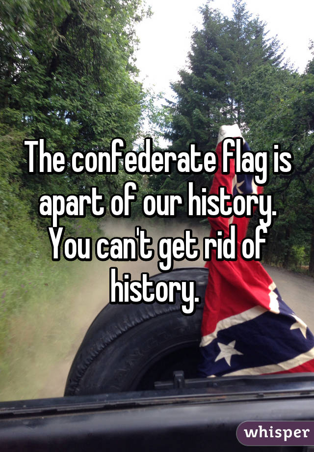 The confederate flag is apart of our history. You can't get rid of history. 