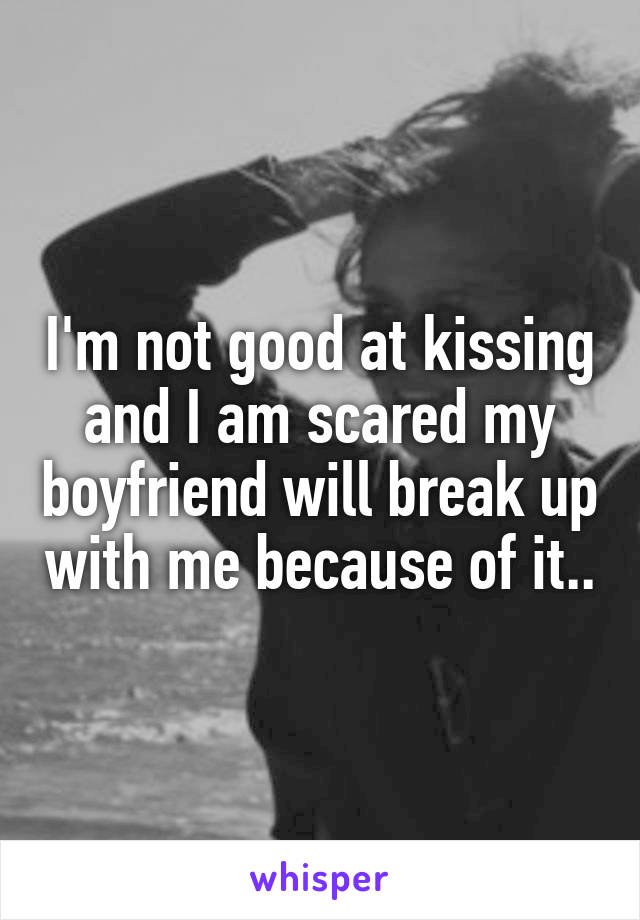 I'm not good at kissing and I am scared my boyfriend will break up with me because of it..