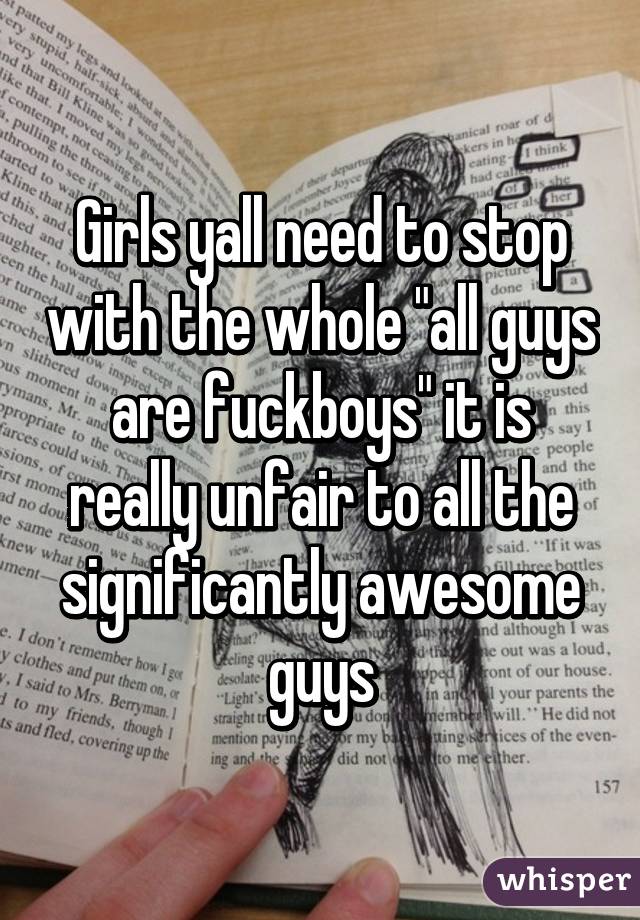 Girls yall need to stop with the whole "all guys are fuckboys" it is really unfair to all the significantly awesome guys