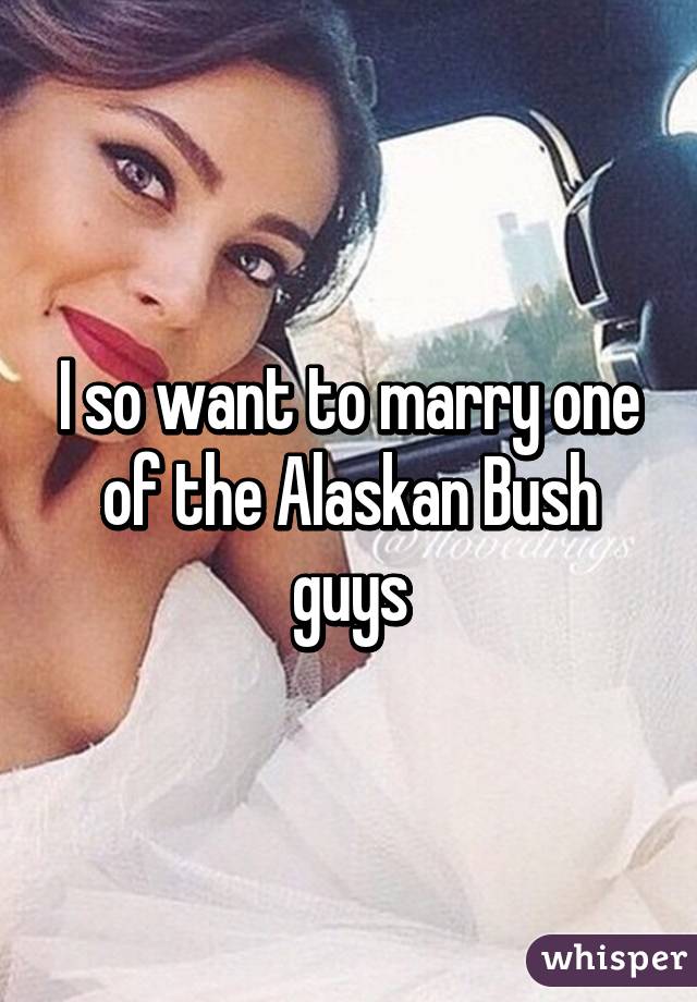 I so want to marry one of the Alaskan Bush guys