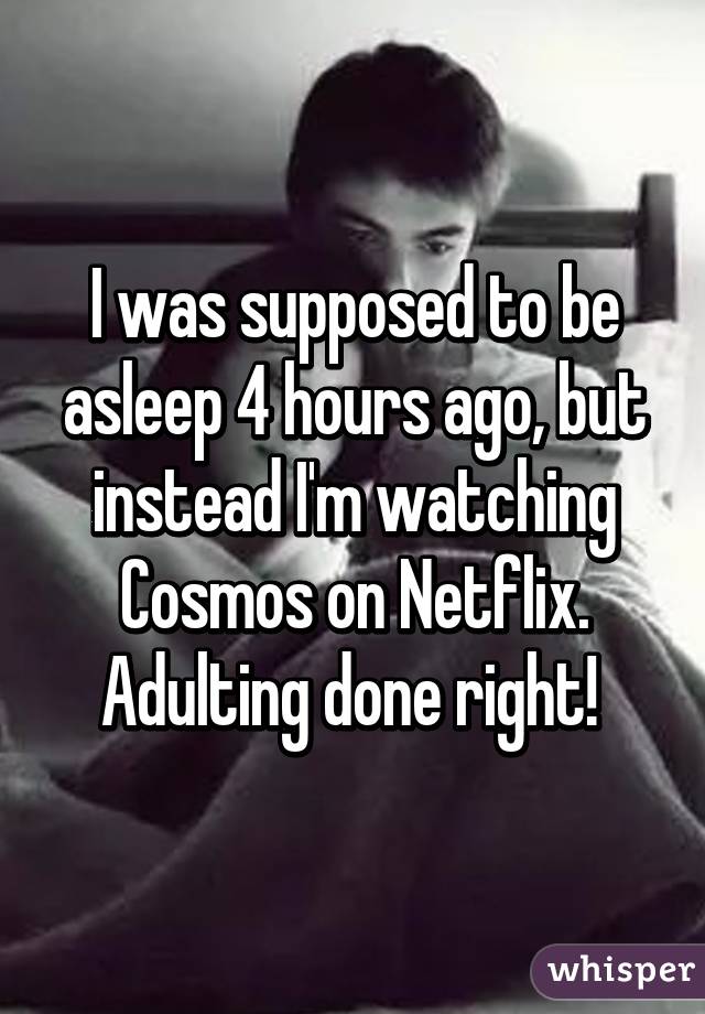 I was supposed to be asleep 4 hours ago, but instead I'm watching Cosmos on Netflix. Adulting done right! 