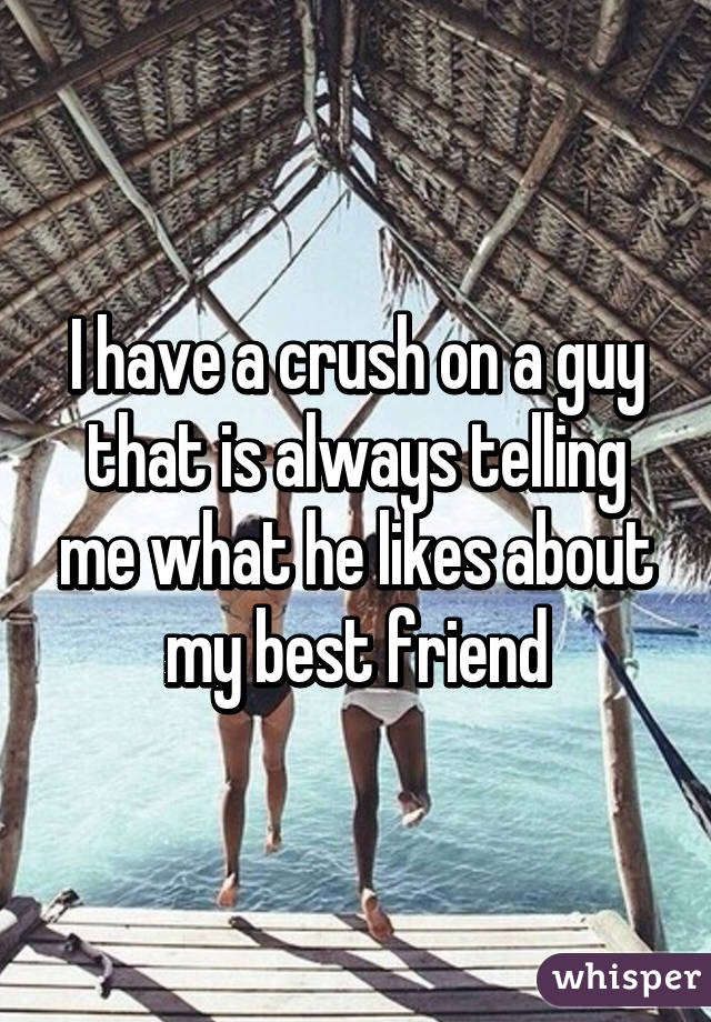 I have a crush on a guy that is always telling me what he likes about my best friend