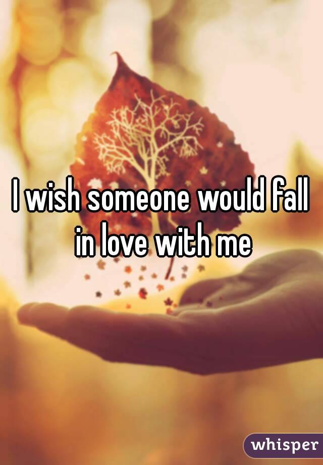 I wish someone would fall in love with me
