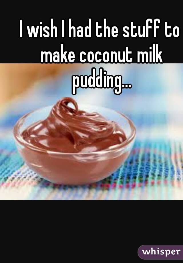 I wish I had the stuff to make coconut milk pudding...