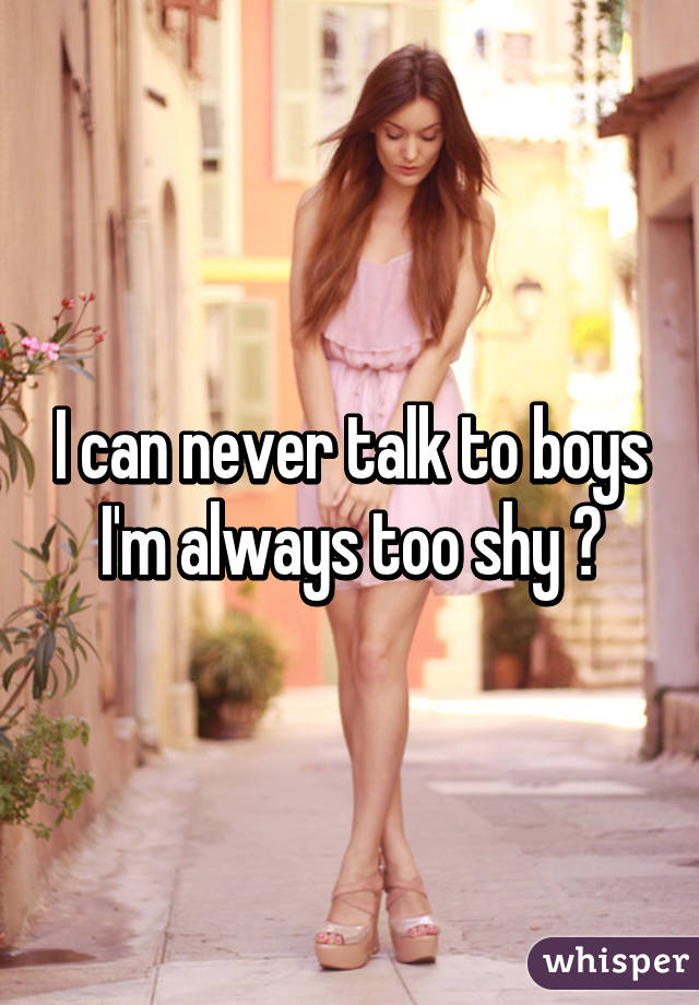 I can never talk to boys I'm always too shy ðŸ˜•