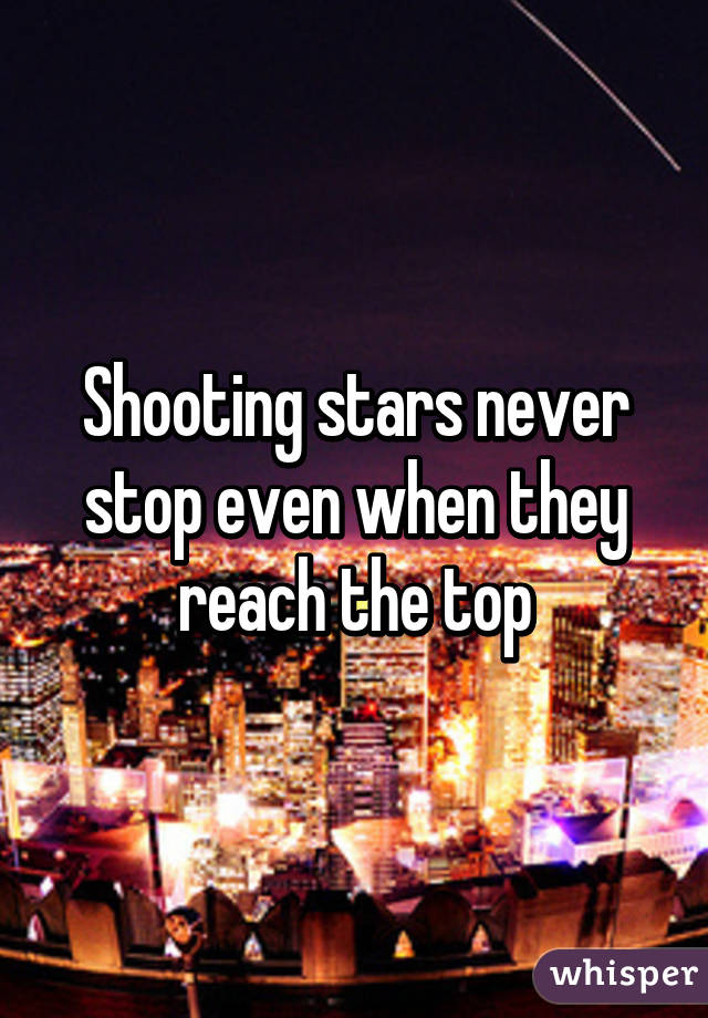 Shooting stars never stop even when they reach the top
