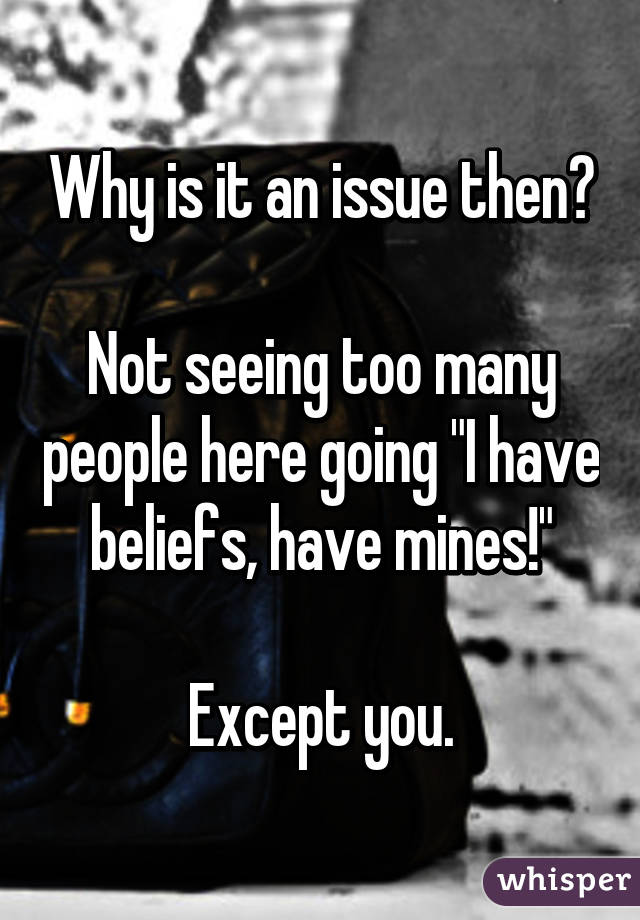 Why is it an issue then?

Not seeing too many people here going "I have beliefs, have mines!"

Except you.