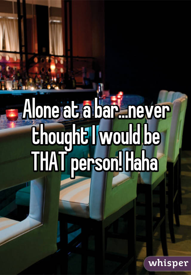 Alone at a bar...never thought I would be THAT person! Haha 