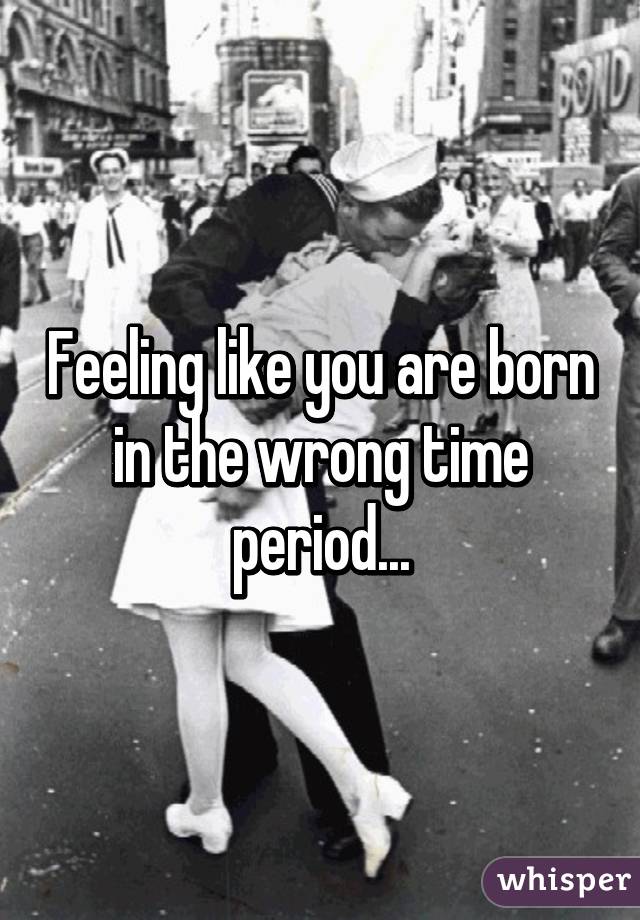 Feeling like you are born in the wrong time period...