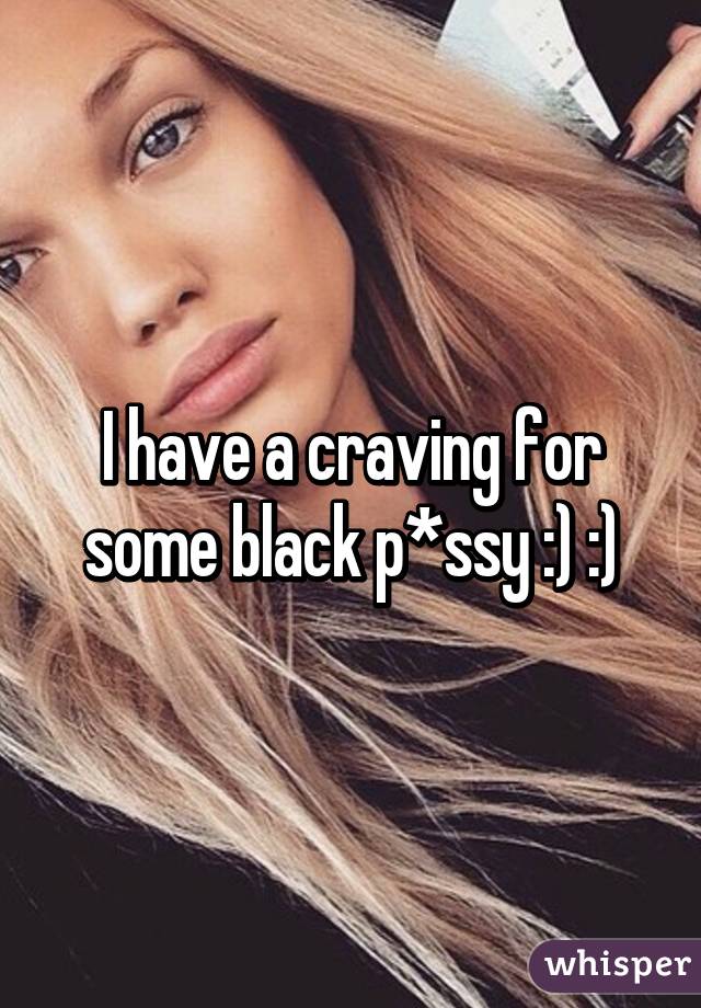 I have a craving for some black p*ssy :) :)