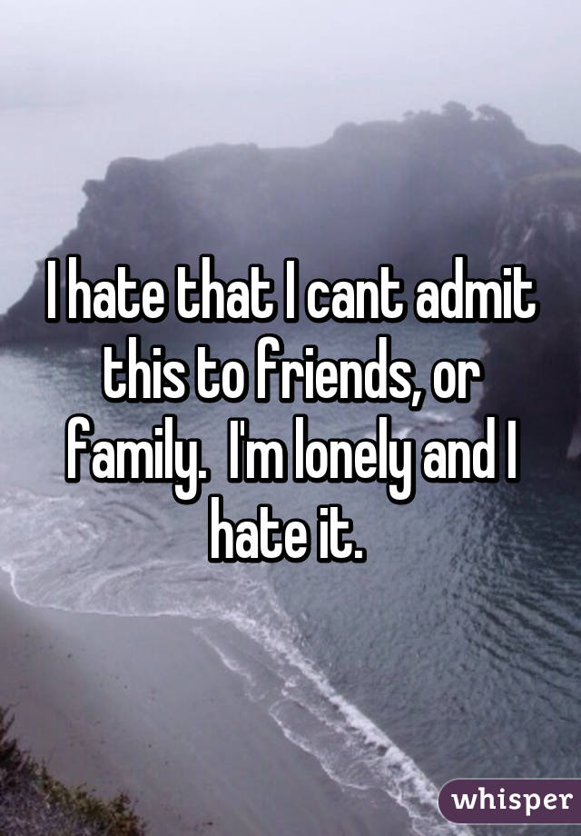 I hate that I cant admit this to friends, or family.  I'm lonely and I hate it. 