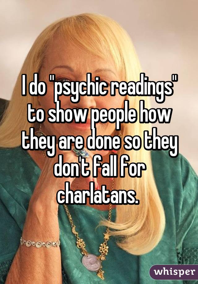 I do "psychic readings" to show people how they are done so they don't fall for charlatans. 
